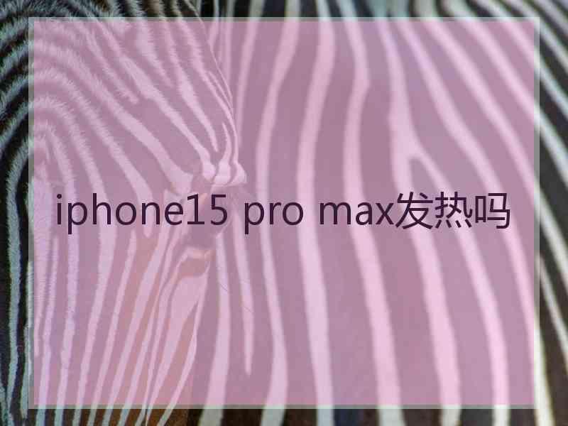 iphone15 pro max发热吗