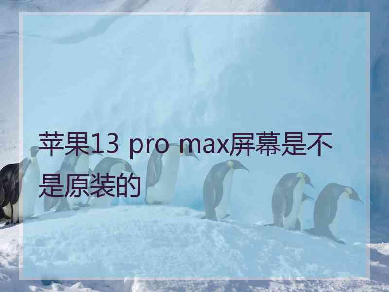 苹果13 pro max屏幕是不是原装的