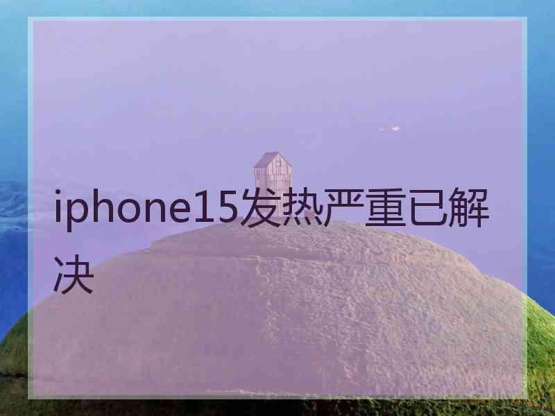 iphone15发热严重已解决