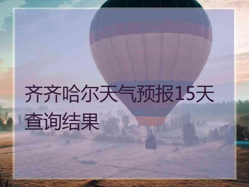 齐齐哈尔天气预报15天查询结果