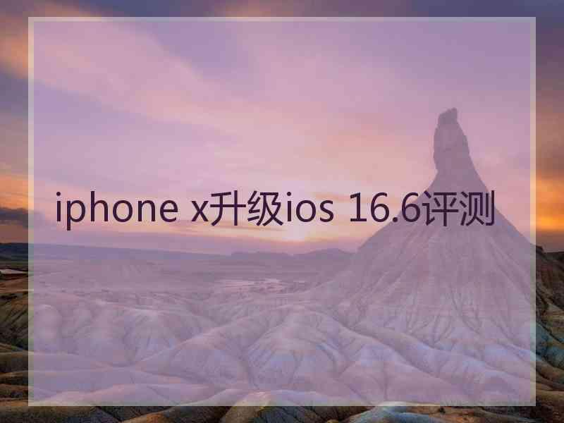 iphone x升级ios 16.6评测