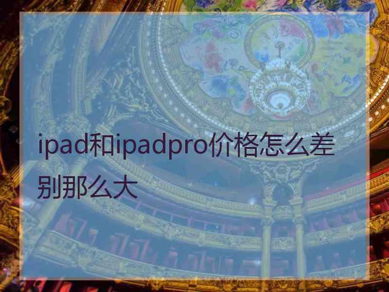 ipad和ipadpro价格怎么差别那么大