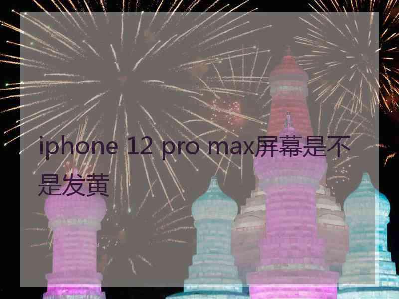 iphone 12 pro max屏幕是不是发黄