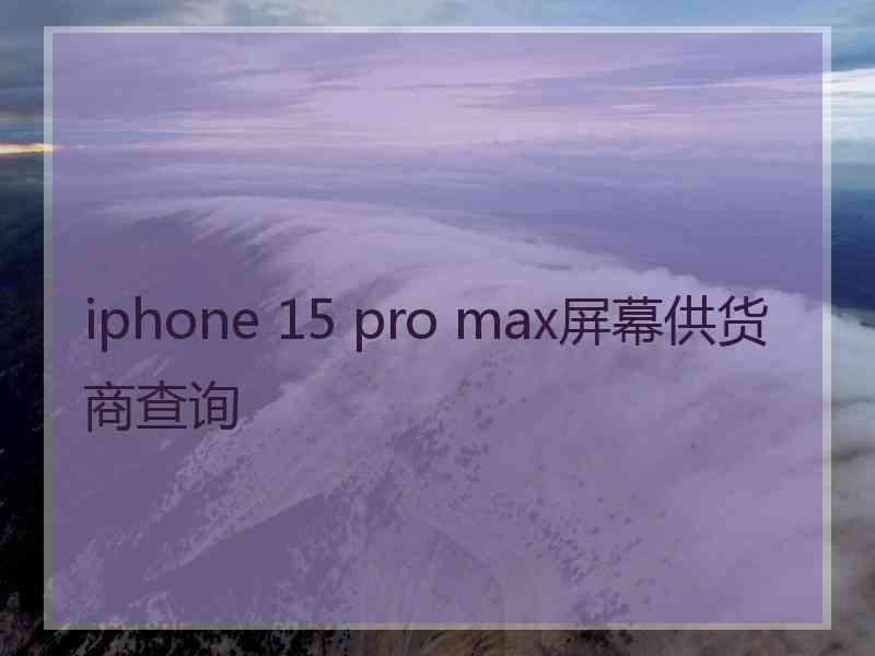 iphone 15 pro max屏幕供货商查询