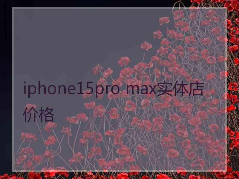 iphone15pro max实体店价格