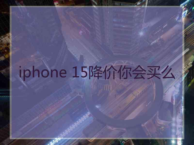 iphone 15降价你会买么