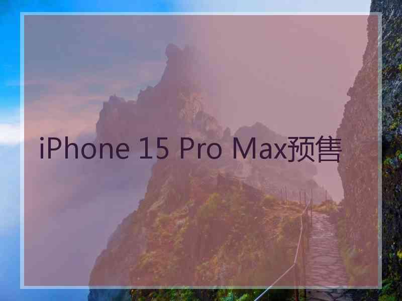 iPhone 15 Pro Max预售