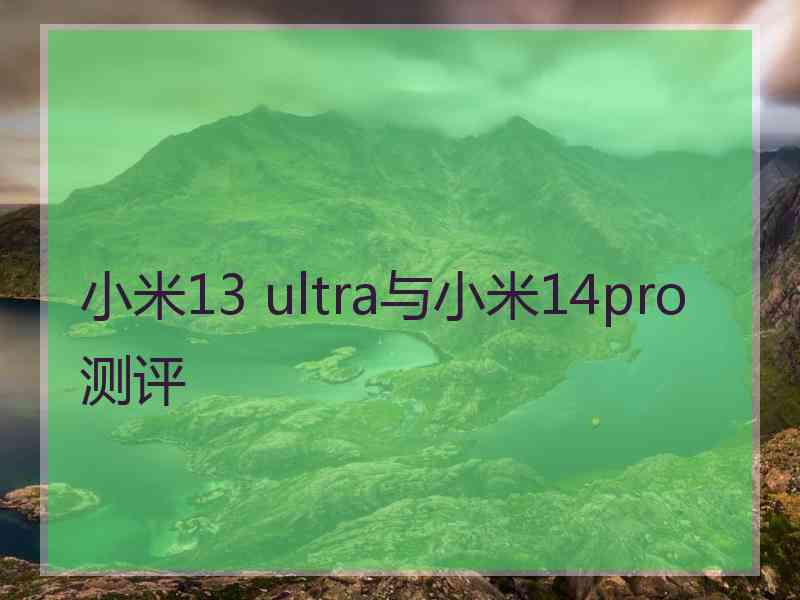 小米13 ultra与小米14pro测评