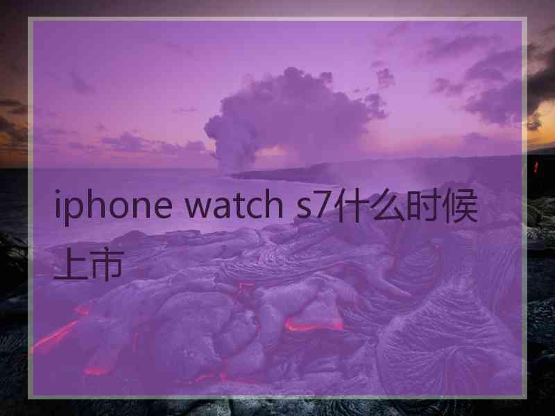 iphone watch s7什么时候上市