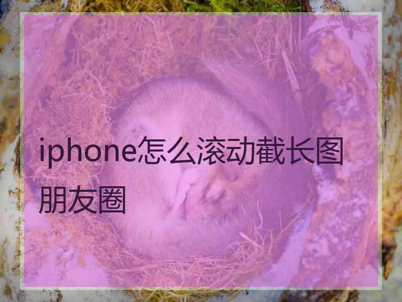 iphone怎么滚动截长图朋友圈