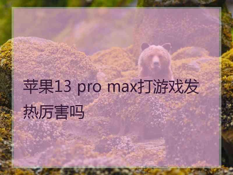 苹果13 pro max打游戏发热厉害吗