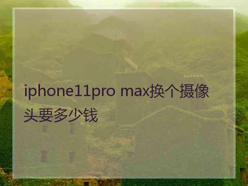 iphone11pro max换个摄像头要多少钱