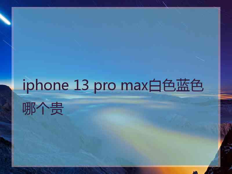 iphone 13 pro max白色蓝色哪个贵