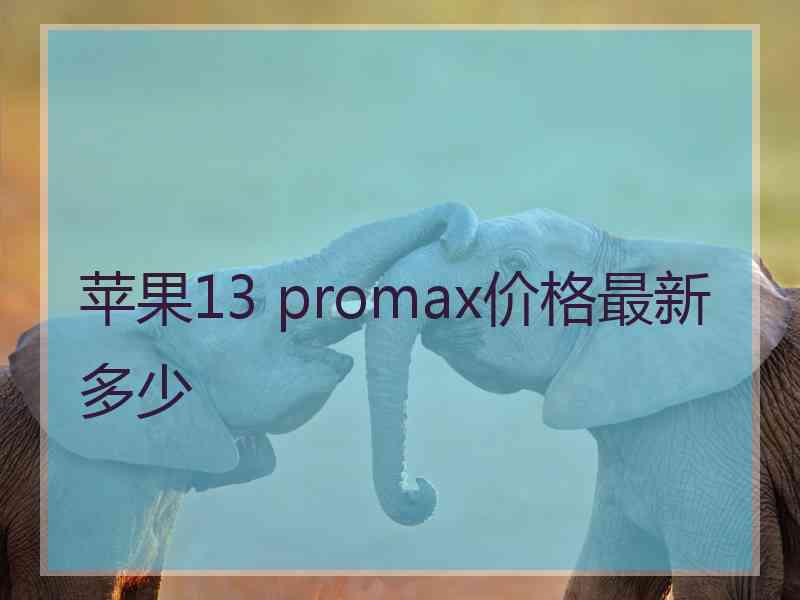 苹果13 promax价格最新多少