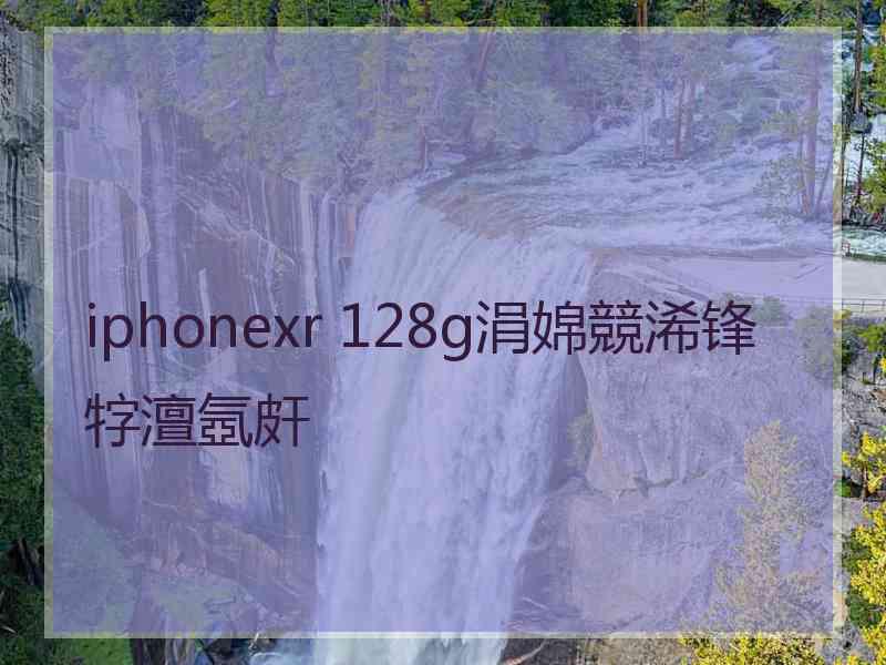 iphonexr 128g涓婂競浠锋牸澶氬皯