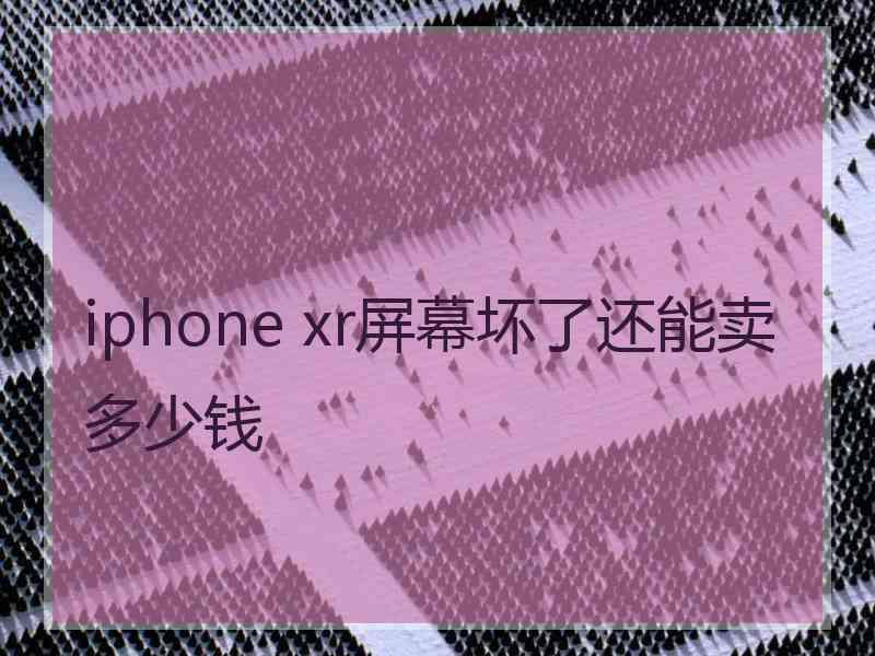 iphone xr屏幕坏了还能卖多少钱