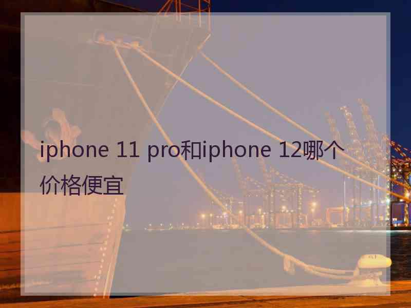 iphone 11 pro和iphone 12哪个价格便宜