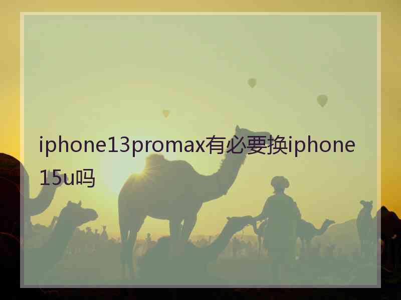 iphone13promax有必要换iphone 15u吗