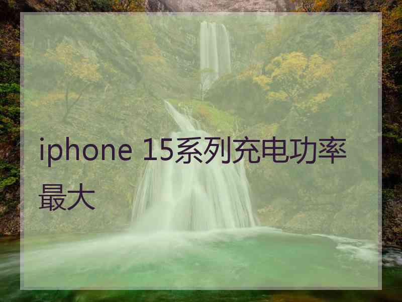 iphone 15系列充电功率最大