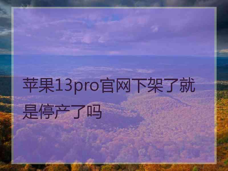 苹果13pro官网下架了就是停产了吗