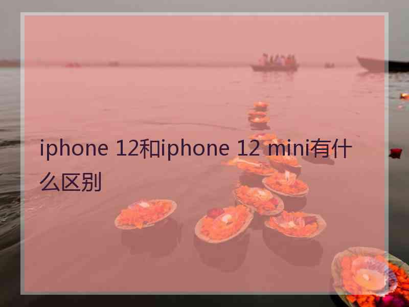 iphone 12和iphone 12 mini有什么区别