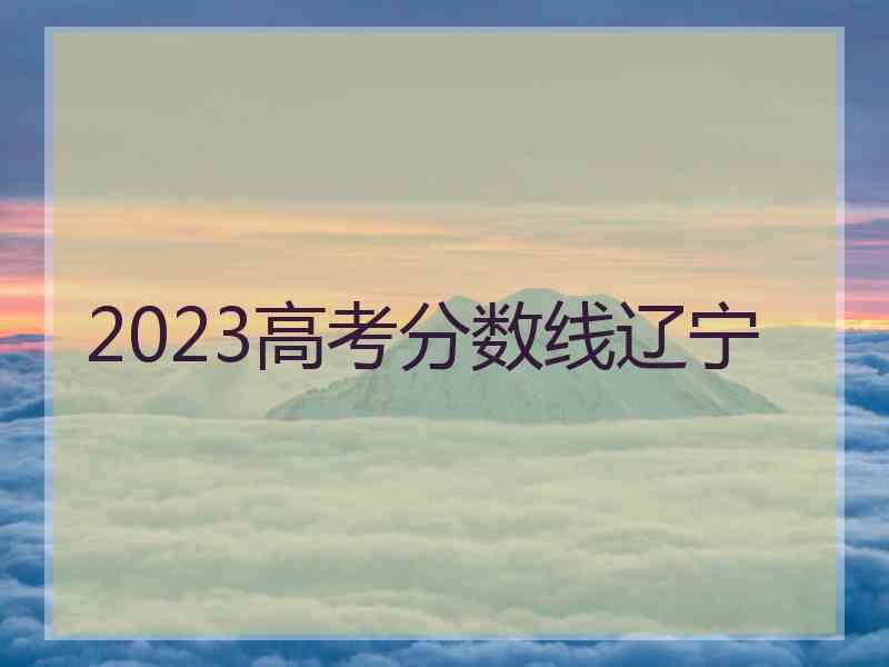 2023高考分数线辽宁