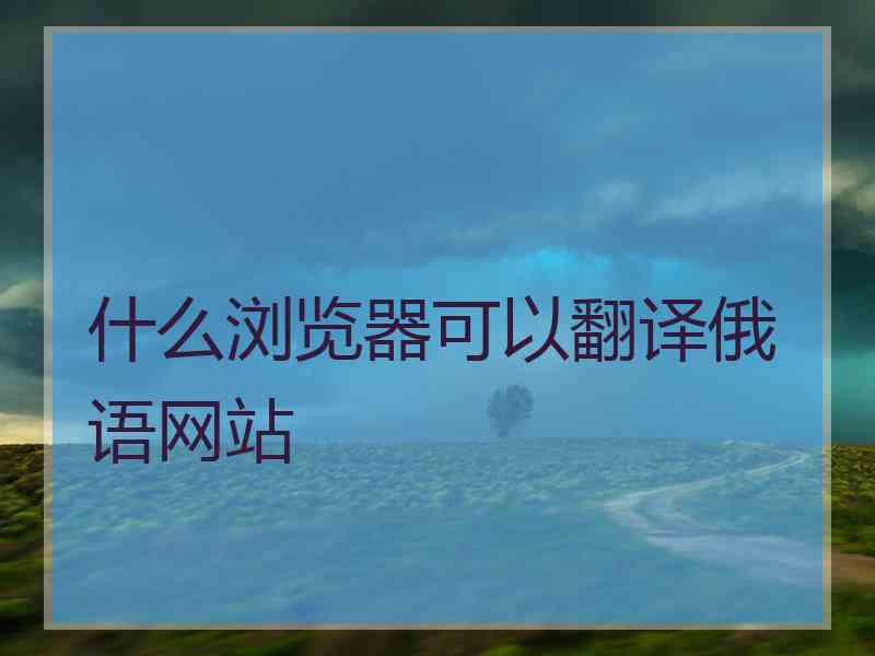 什么浏览器可以翻译俄语网站