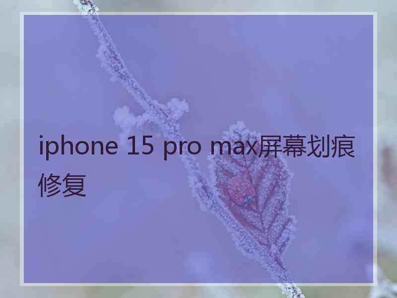 iphone 15 pro max屏幕划痕修复