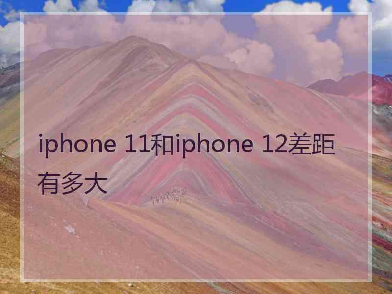 iphone 11和iphone 12差距有多大