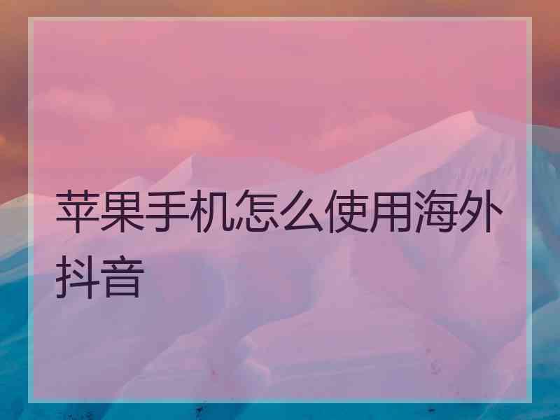 苹果手机怎么使用海外抖音