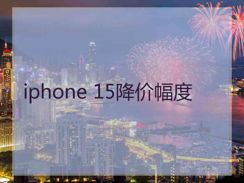 iphone 15降价幅度