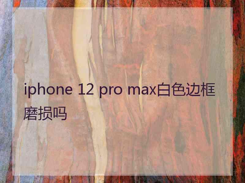 iphone 12 pro max白色边框磨损吗