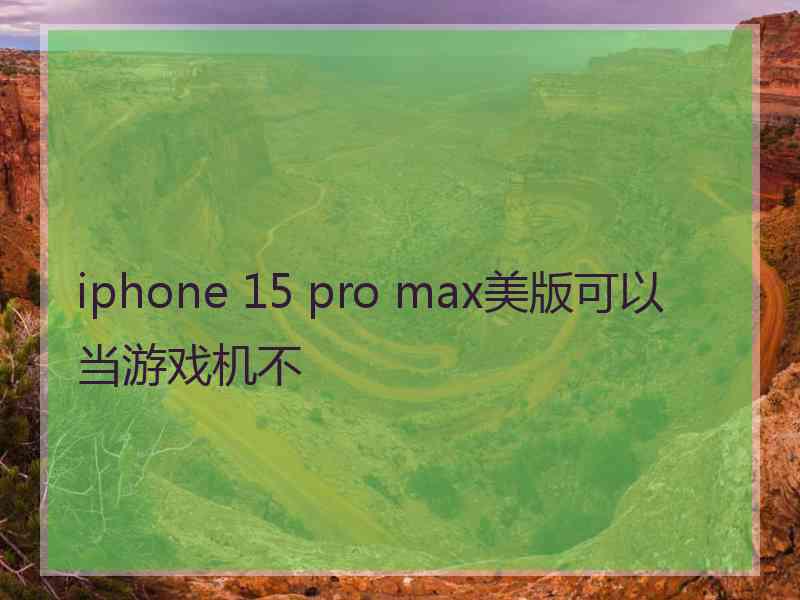 iphone 15 pro max美版可以当游戏机不