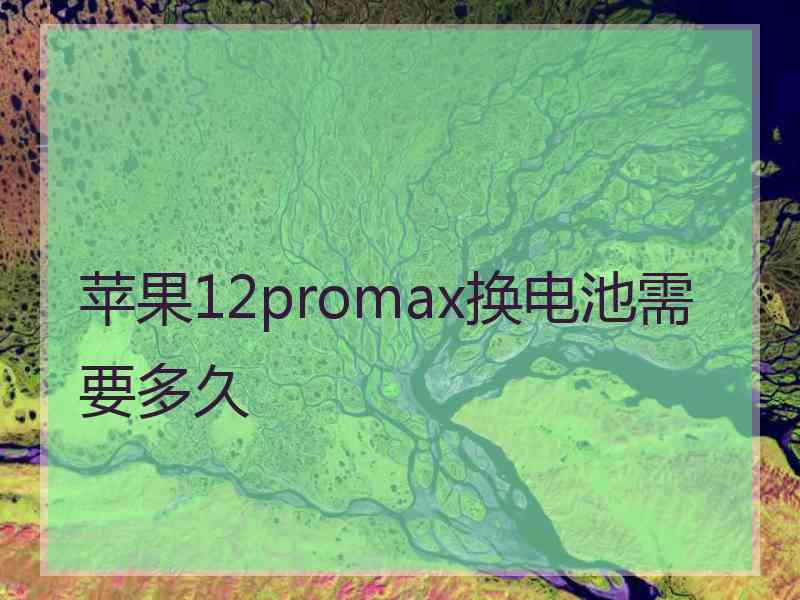 苹果12promax换电池需要多久