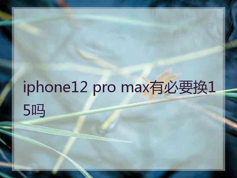 iphone12 pro max有必要换15吗