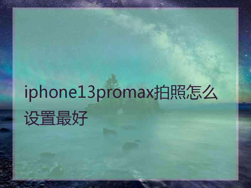 iphone13promax拍照怎么设置最好