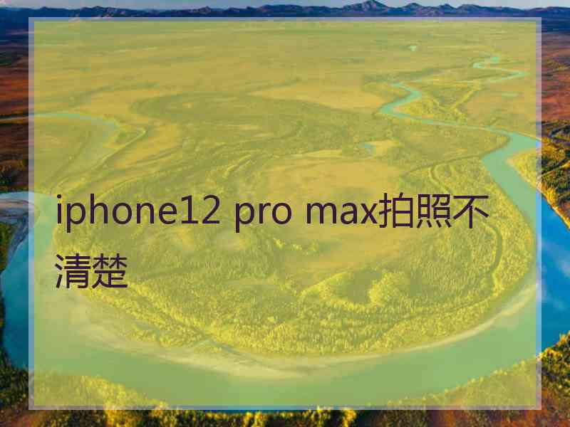 iphone12 pro max拍照不清楚