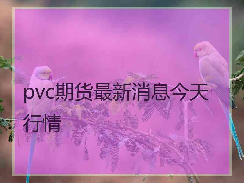 pvc期货最新消息今天行情