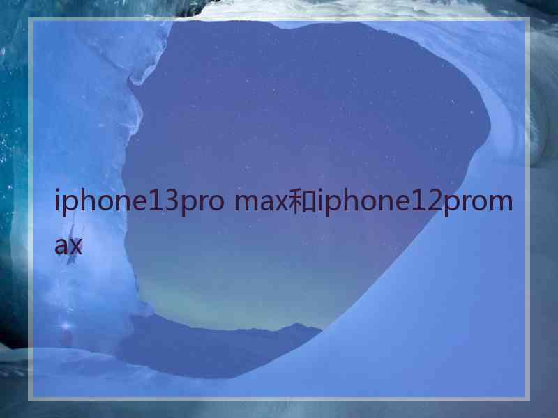 iphone13pro max和iphone12promax