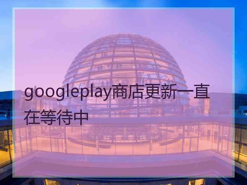 googleplay商店更新一直在等待中