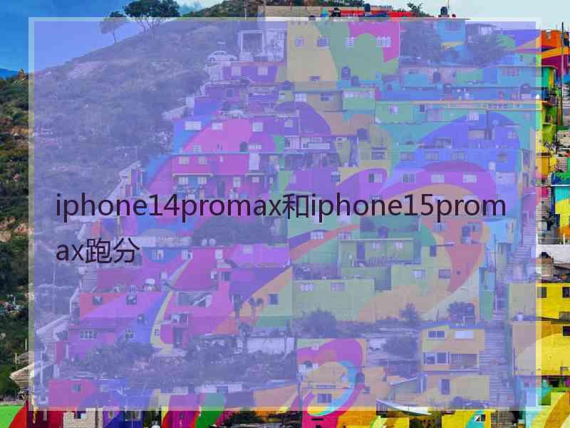 iphone14promax和iphone15promax跑分