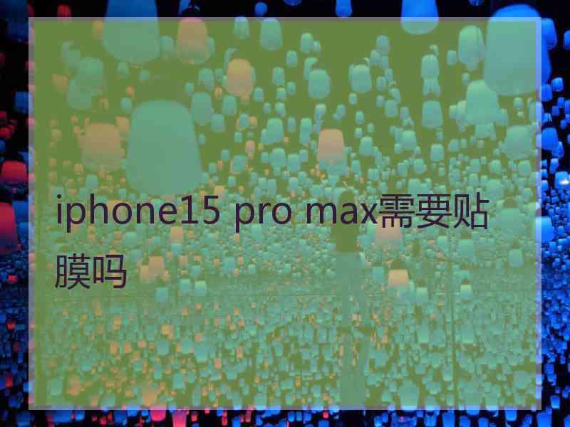 iphone15 pro max需要贴膜吗