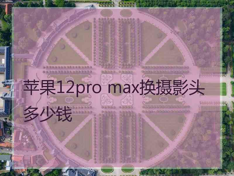 苹果12pro max换摄影头多少钱