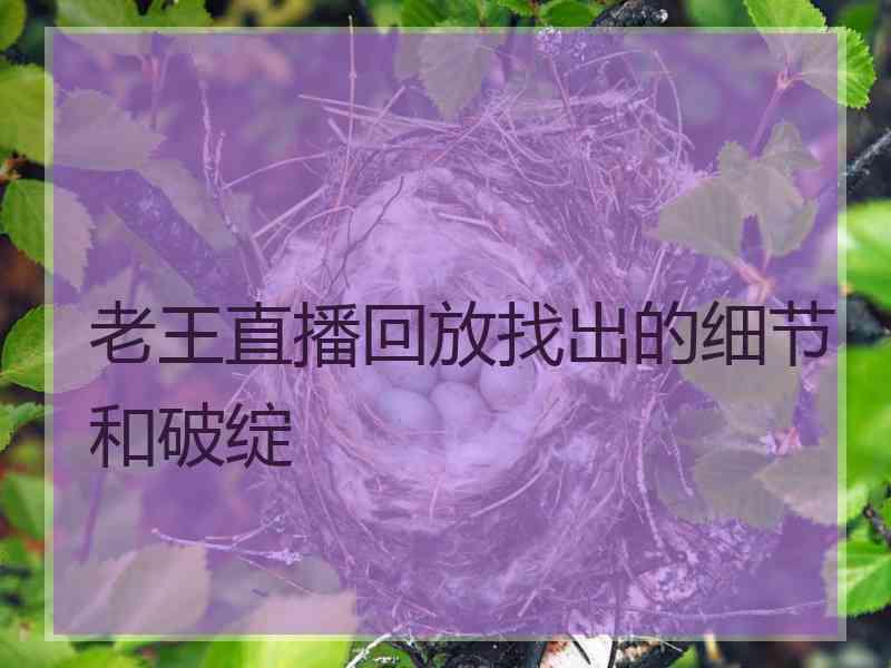 老王直播回放找出的细节和破绽