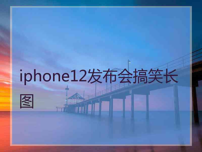 iphone12发布会搞笑长图