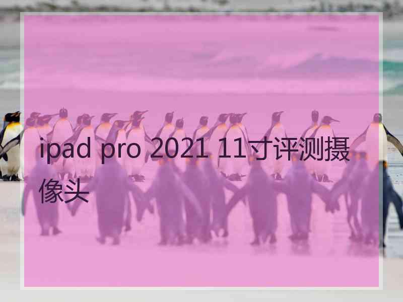 ipad pro 2021 11寸评测摄像头