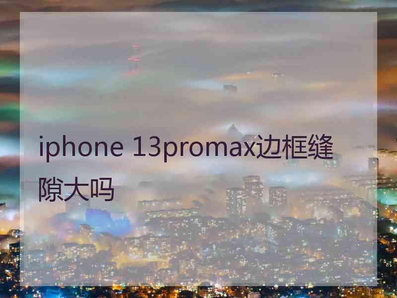 iphone 13promax边框缝隙大吗