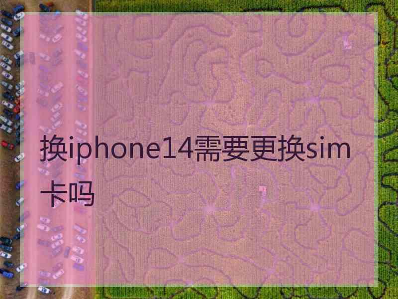 换iphone14需要更换sim卡吗