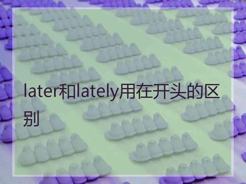 later和lately用在开头的区别