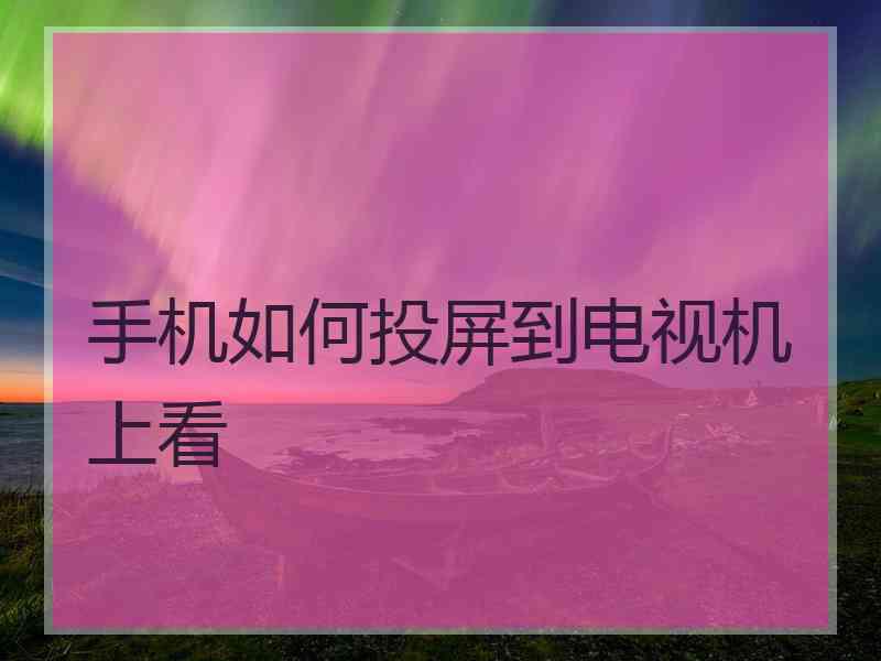 手机如何投屏到电视机上看